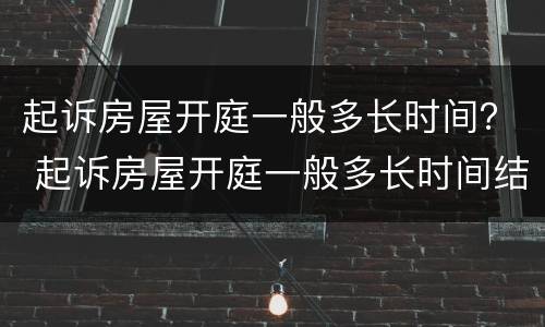 起诉房屋开庭一般多长时间？ 起诉房屋开庭一般多长时间结束