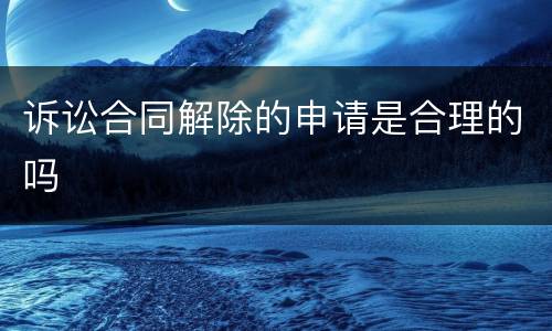 诉讼合同解除的申请是合理的吗