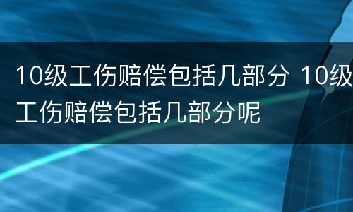 10级工伤赔偿包括几部分 10级工伤赔偿包括几部分呢