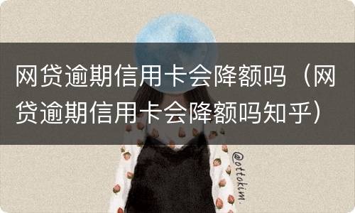 网贷逾期信用卡会降额吗（网贷逾期信用卡会降额吗知乎）