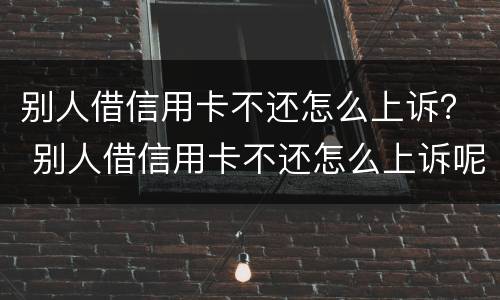 别人借信用卡不还怎么上诉？ 别人借信用卡不还怎么上诉呢