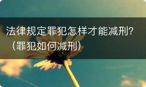 法律规定罪犯怎样才能减刑？（罪犯如何减刑）