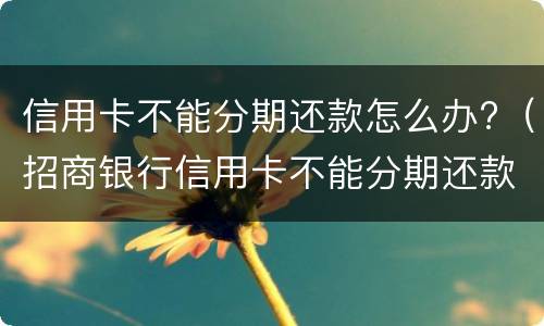 信用卡不能分期还款怎么办?（招商银行信用卡不能分期还款怎么办）