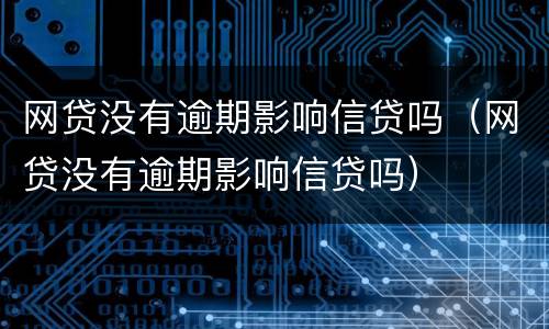 网贷没有逾期影响信贷吗（网贷没有逾期影响信贷吗）