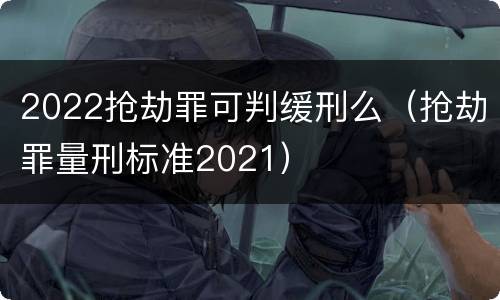 2022抢劫罪可判缓刑么（抢劫罪量刑标准2021）