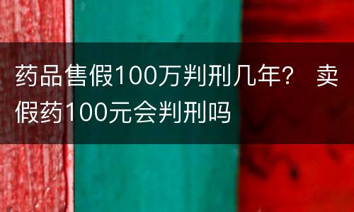 药品售假100万判刑几年？ 卖假药100元会判刑吗
