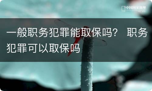 一般职务犯罪能取保吗？ 职务犯罪可以取保吗