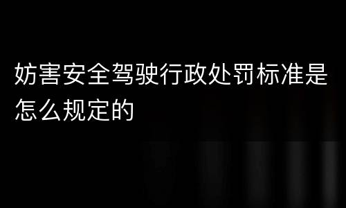妨害安全驾驶行政处罚标准是怎么规定的