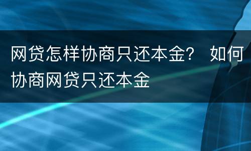 网贷怎样协商只还本金？ 如何协商网贷只还本金