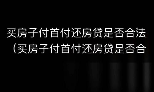 买房子付首付还房贷是否合法（买房子付首付还房贷是否合法一些）