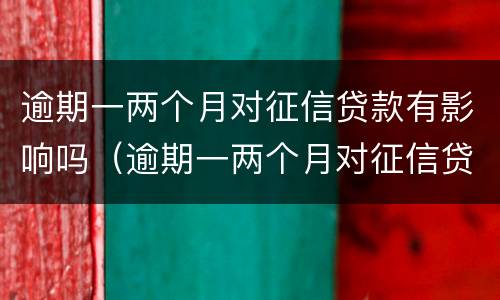 逾期一两个月对征信贷款有影响吗（逾期一两个月对征信贷款有影响吗）