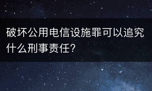 破坏公用电信设施罪可以追究什么刑事责任?