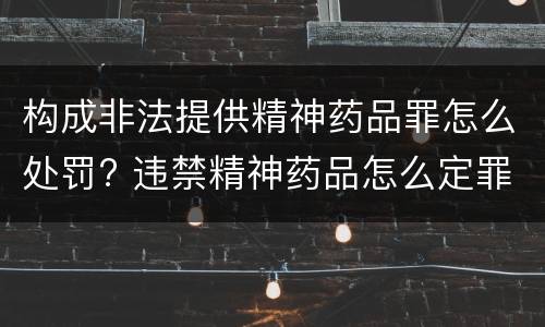 构成非法提供精神药品罪怎么处罚? 违禁精神药品怎么定罪