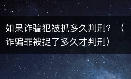 如果诈骗犯被抓多久判刑？（诈骗罪被捉了多久才判刑）