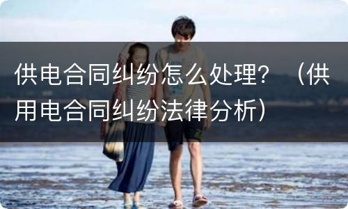 供电合同纠纷怎么处理？（供用电合同纠纷法律分析）