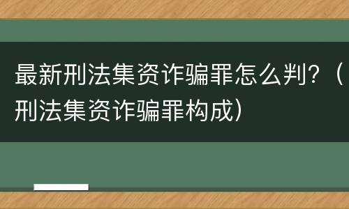 最新刑法集资诈骗罪怎么判?（刑法集资诈骗罪构成）