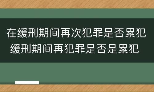 在缓刑期间再次犯罪是否累犯 缓刑期间再犯罪是否是累犯