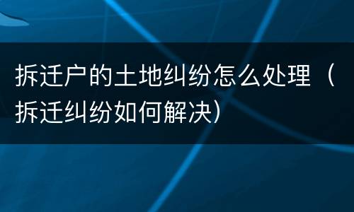 拆迁户的土地纠纷怎么处理（拆迁纠纷如何解决）