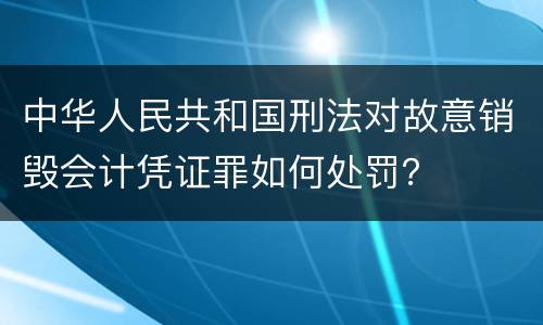 中华人民共和国刑法对故意销毁会计凭证罪如何处罚？