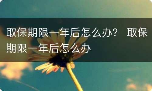 取保期限一年后怎么办？ 取保期限一年后怎么办