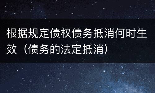 根据规定债权债务抵消何时生效（债务的法定抵消）