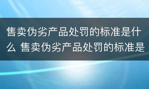 售卖伪劣产品处罚的标准是什么 售卖伪劣产品处罚的标准是什么呢
