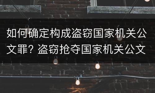 如何确定构成盗窃国家机关公文罪? 盗窃抢夺国家机关公文