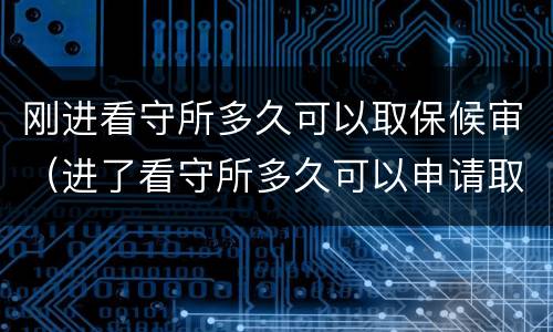 刚进看守所多久可以取保候审（进了看守所多久可以申请取保候审）