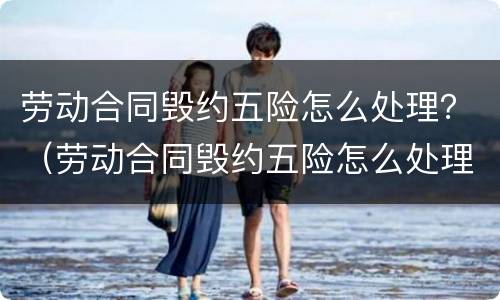劳动合同毁约五险怎么处理？（劳动合同毁约五险怎么处理好）