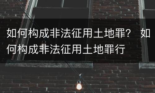 如何构成非法征用土地罪？ 如何构成非法征用土地罪行