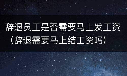 辞退员工是否需要马上发工资（辞退需要马上结工资吗）