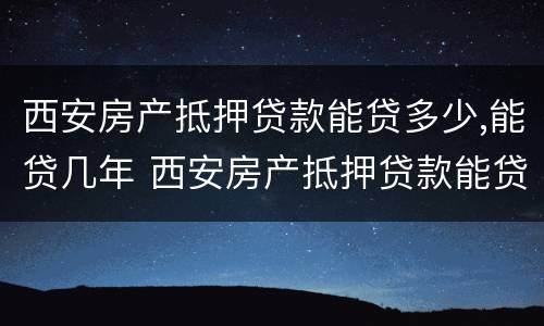 西安房产抵押贷款能贷多少,能贷几年 西安房产抵押贷款能贷多少,能贷几年