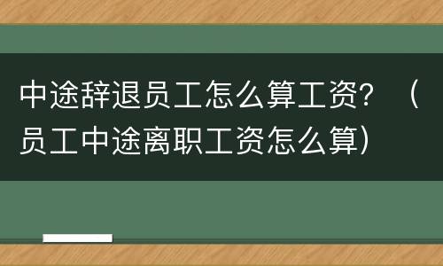 中途辞退员工怎么算工资？（员工中途离职工资怎么算）