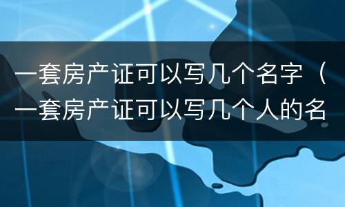 一套房产证可以写几个名字（一套房产证可以写几个人的名字）