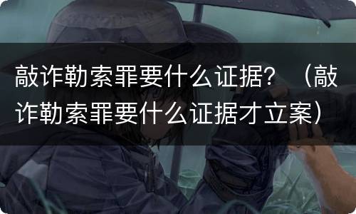 敲诈勒索罪要什么证据？（敲诈勒索罪要什么证据才立案）