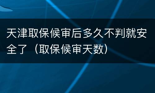 天津取保候审后多久不判就安全了（取保候审天数）