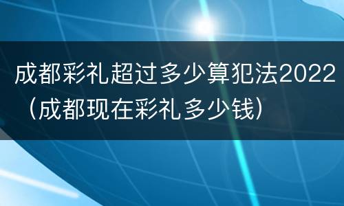 成都彩礼超过多少算犯法2022（成都现在彩礼多少钱）