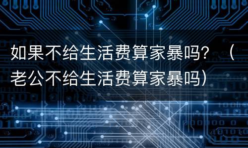 如果不给生活费算家暴吗？（老公不给生活费算家暴吗）