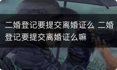 二婚登记要提交离婚证么 二婚登记要提交离婚证么嘛