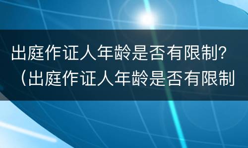 出庭作证人年龄是否有限制？（出庭作证人年龄是否有限制）