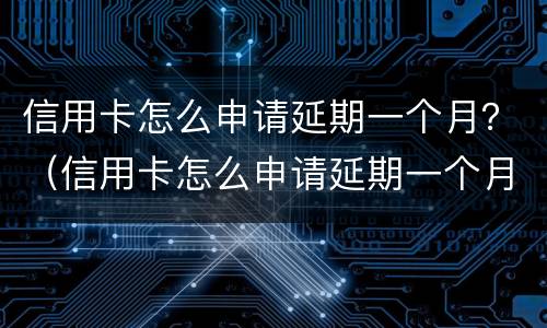 信用卡怎么申请延期一个月？（信用卡怎么申请延期一个月的）
