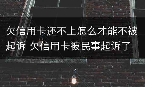 欠信用卡还不上怎么才能不被起诉 欠信用卡被民事起诉了 但依旧还不起