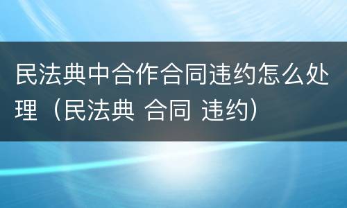 民法典中合作合同违约怎么处理（民法典 合同 违约）