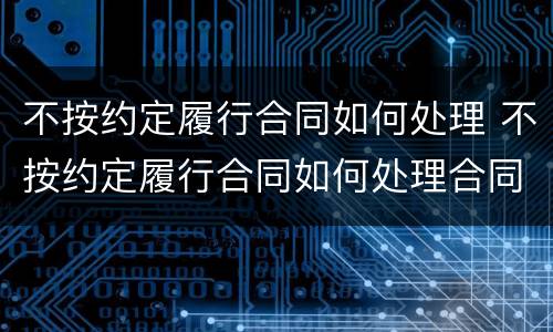 不按约定履行合同如何处理 不按约定履行合同如何处理合同纠纷