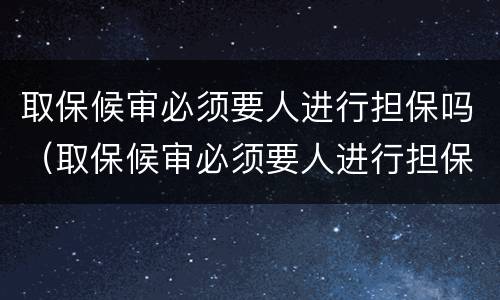 取保候审必须要人进行担保吗（取保候审必须要人进行担保吗法律规定）