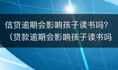 信贷逾期会影响孩子读书吗？（贷款逾期会影响孩子读书吗）