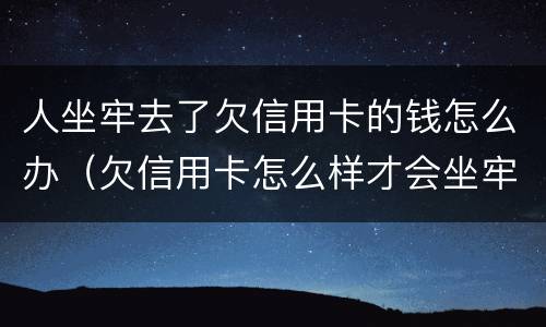 人坐牢去了欠信用卡的钱怎么办（欠信用卡怎么样才会坐牢）