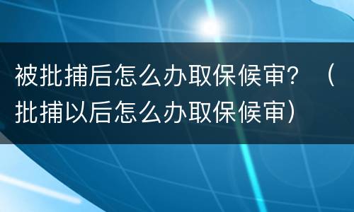 被批捕后怎么办取保候审？（批捕以后怎么办取保候审）