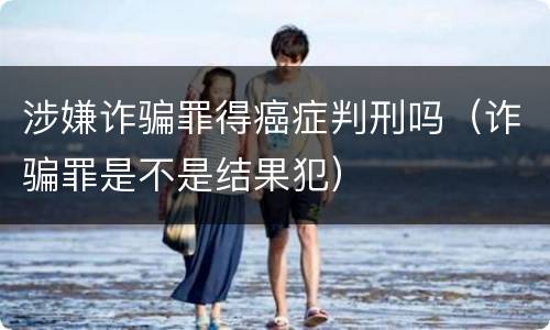 涉嫌诈骗罪得癌症判刑吗（诈骗罪是不是结果犯）
