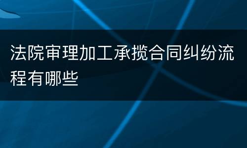 法院审理加工承揽合同纠纷流程有哪些